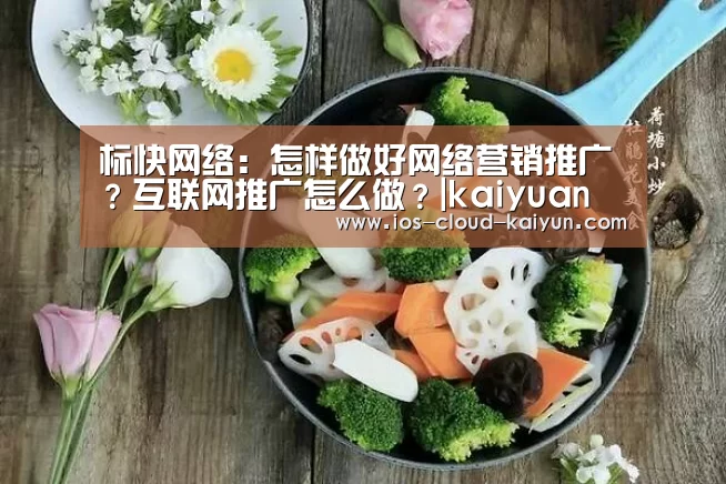 标快网络:怎样做好网络营销推广?互联网推广怎么做?|kaiyuan(图1)
标快网络:怎样做好网络营销推广?互联网推广怎么做?|kaiyuan(图1)