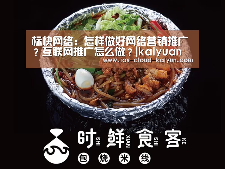 标快网络:怎样做好网络营销推广?互联网推广怎么做?|kaiyuan(图3) 开云体育网站