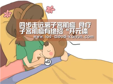 四步走远离子宫肌瘤 食疗子宫肌瘤有绝招“开元体育”(图1) 开元体育