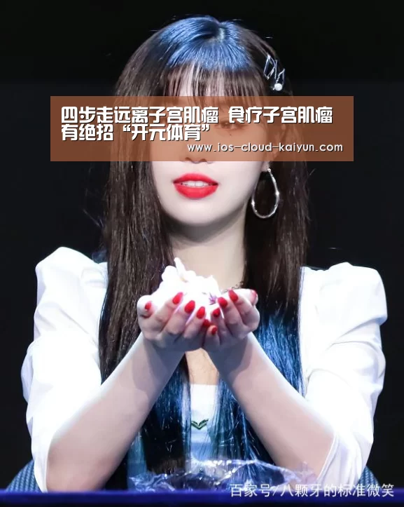 四步走远离子宫肌瘤 食疗子宫肌瘤有绝招“开元体育”(图3) 开元体育app