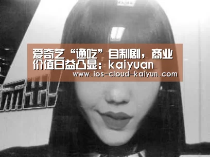 爱奇艺“通吃”自制剧,商业价值日益凸显:kaiyuan(图1) 开元体育