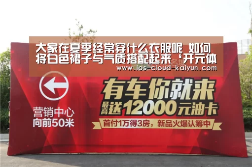 大家在夏季经常穿什么衣服呢 如何将白色裙子与气质搭配起来‘开元体育’(图1) 开云体育网站