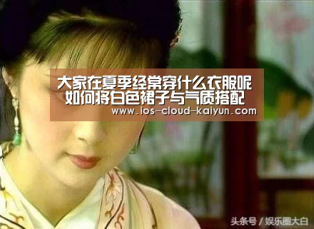 大家在夏季经常穿什么衣服呢 如何将白色裙子与气质搭配起来‘开元体育’(图2) 大家在夏季经常穿什么衣服呢 如何将白色裙子与气质搭配起来‘开元体育’(图2)